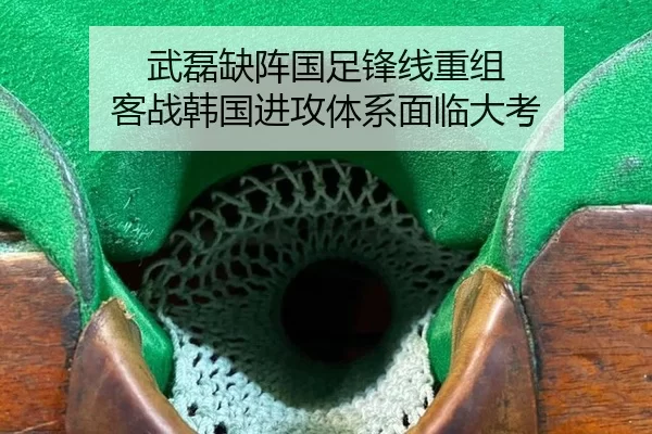 武磊缺阵国足锋线重组 客战韩国进攻体系面临大考